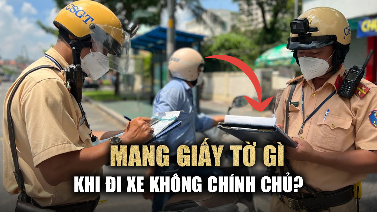 Từ nay trở đi: Đi 'xe không chính chủ' cần mang giấy tờ gì để không bị CSGT  phạt nặng?